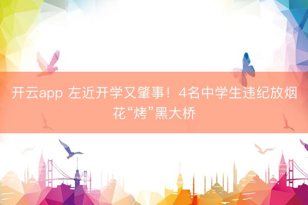 开云app 左近开学又肇事！4名中学生违纪放烟花“烤”黑大桥