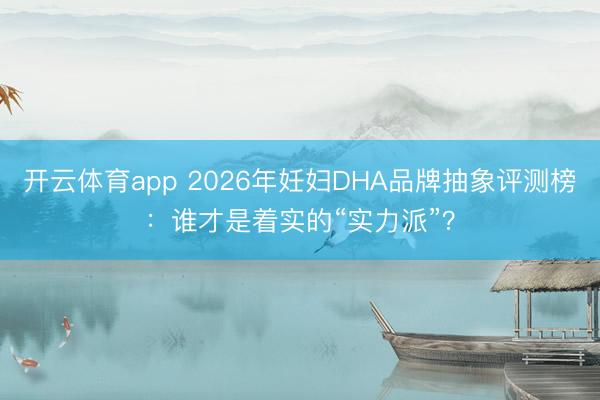 开云体育app 2026年妊妇DHA品牌抽象评测榜:谁才是着实的“实力派”?