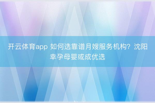 开云体育app 如何选靠谱月嫂服务机构？沈阳幸孕母婴或成优选