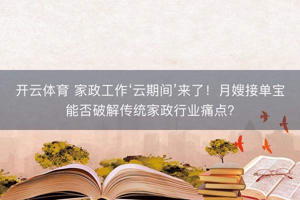 开云体育 家政工作‘云期间’来了！月嫂接单宝能否破解传统家政行业痛点？