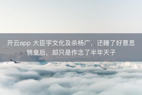 开云app 大臣宇文化及杀杨广，还睡了好意思貌皇后，却只是作念了半年天子