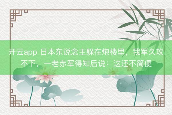 开云app 日本东说念主躲在炮楼里，我军久攻不下，一老赤军得知后说：这还不简便