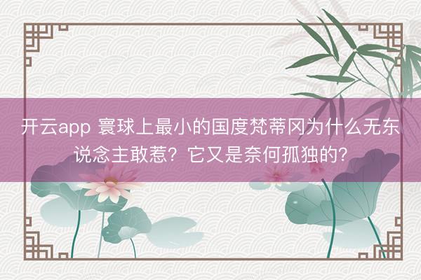 开云app 寰球上最小的国度梵蒂冈为什么无东说念主敢惹?它又是奈何孤独的?