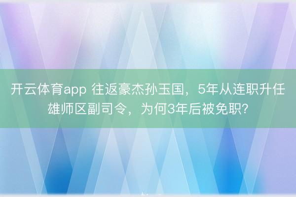 开云体育app 往返豪杰孙玉国,5年从连职升任雄师区副司令,为何3年后被免职?