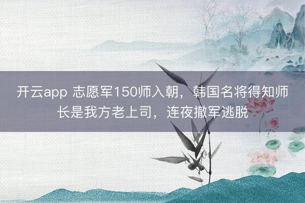 开云app 志愿军150师入朝,韩国名将得知师长是我方老上司,连夜撤军逃脱