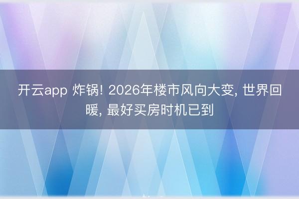 开云app 炸锅! 2026年楼市风向大变， 世界回暖， 最好买房时机已到