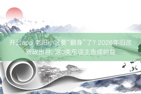 开云app 老旧小区要“翻身”了? 2026年旧改新政出台， 这3类东谈主告成纳益