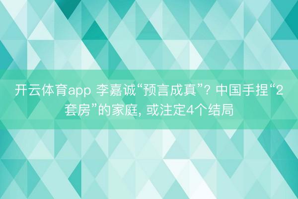 开云体育app 李嘉诚“预言成真”? 中国手捏“2套房”的家庭， 或注定4个结局