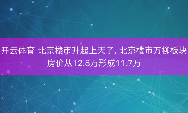开云体育 北京楼市升起上天了， 北京楼市万柳板块房价从12.8万形成11.7万