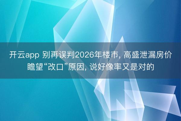 开云app 别再误判2026年楼市， 高盛泄漏房价瞻望“改口”原因， 说好像率又是对的