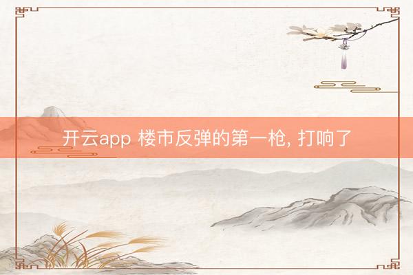 开云app 楼市反弹的第一枪, 打响了