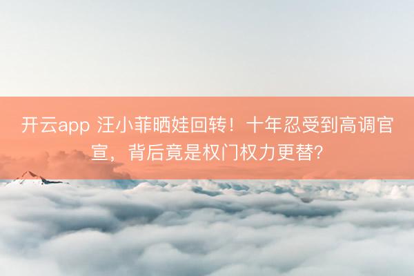 开云app 汪小菲晒娃回转！十年忍受到高调官宣，背后竟是权门权力更替？