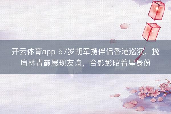 开云体育app 57岁胡军携伴侣香港巡演，挽肩林青霞展现友谊，合影彰昭着星身份