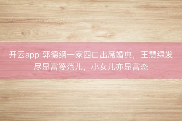 开云app 郭德纲一家四口出席婚典，王慧绿发尽显富婆范儿，小女儿亦显富态