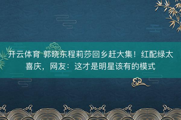 开云体育 郭晓东程莉莎回乡赶大集！红配绿太喜庆，网友：这才是明星该有的模式