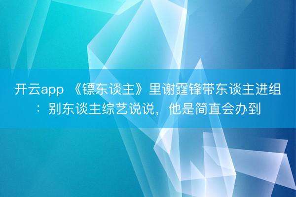开云app 《镖东谈主》里谢霆锋带东谈主进组：别东谈主综艺说说，他是简直会办到