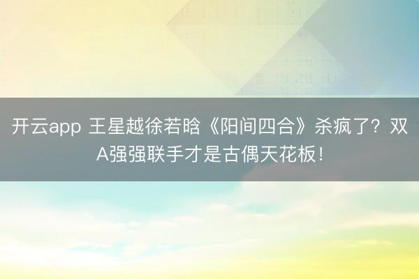 开云app 王星越徐若晗《阳间四合》杀疯了？双A强强联手才是古偶天花板！