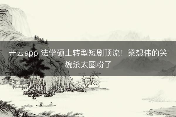 开云app 法学硕士转型短剧顶流！梁想伟的笑貌杀太圈粉了