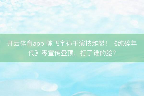 开云体育app 陈飞宇孙千演技炸裂！《纯碎年代》零宣传登顶，打了谁的脸？