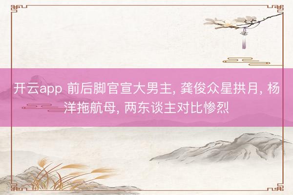 开云app 前后脚官宣大男主， 龚俊众星拱月， 杨洋拖航母， 两东谈主对比惨烈
