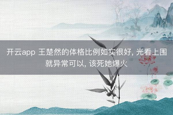 开云app 王楚然的体格比例如实很好， 光看上围就异常可以，<a href=