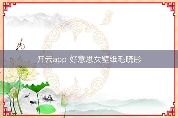 开云app 好意思女壁纸毛晓彤