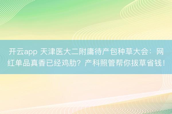 开云app 天津医大二附庸待产包种草大会：网红单品真香已经鸡肋？产科照管帮你拔草省钱！