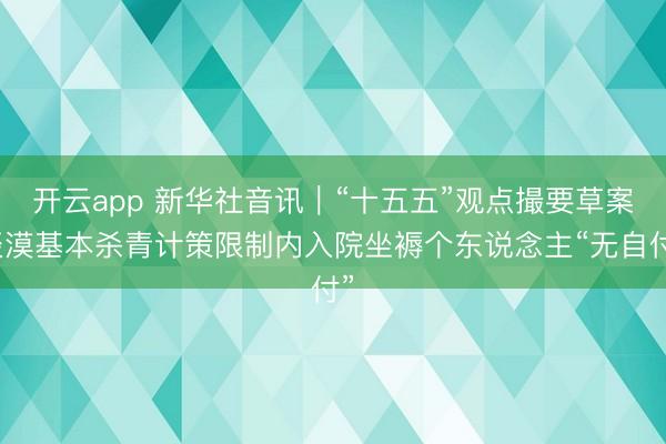 开云app 新华社音讯｜“十五五”观点撮要草案淡漠基本杀青计策限制内入院坐褥个东说念主“无自付”