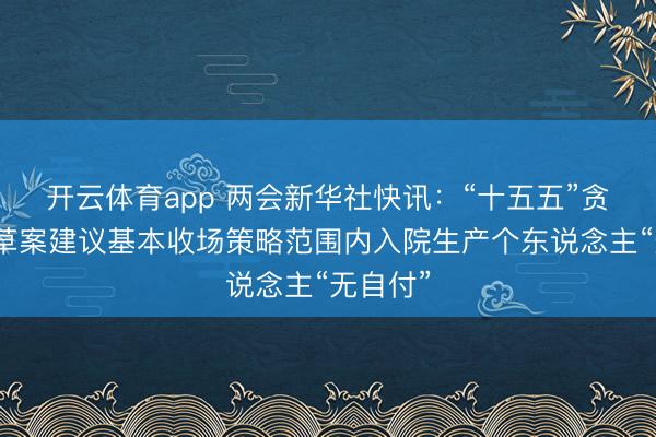 开云体育app 两会新华社快讯：“十五五”贪图节录草案建议基本收场策略范围内入院生产个东说念主“无自付”