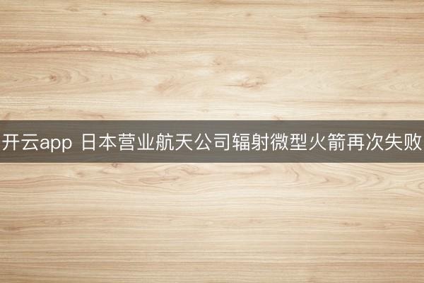 开云app 日本营业航天公司辐射微型火箭再次失败