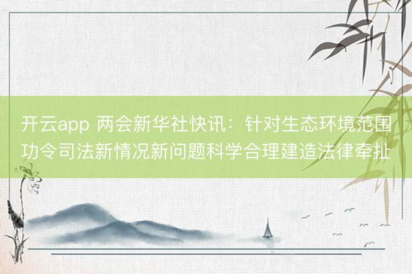 开云app 两会新华社快讯：针对生态环境范围功令司法新情况新问题科学合理建造法律牵扯