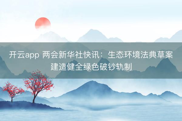 开云app 两会新华社快讯：生态环境法典草案建造健全绿色破钞轨制