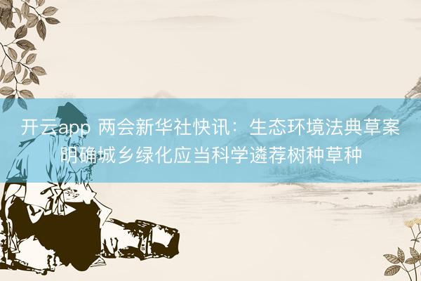 开云app 两会新华社快讯：生态环境法典草案明确城乡绿化应当科学遴荐树种草种