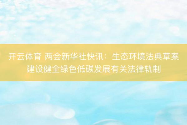 开云体育 两会新华社快讯：生态环境法典草案建设健全绿色低碳发展有关法律轨制