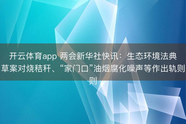开云体育app 两会新华社快讯：生态环境法典草案对烧秸秆、“家门口”油烟腐化噪声等作出轨则