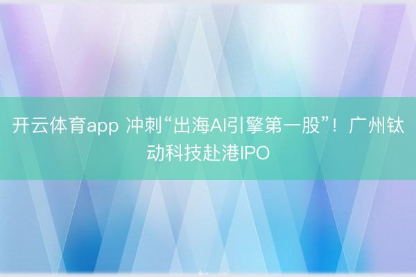 开云体育app 冲刺“出海AI引擎第一股”!广州钛动科技赴港IPO
