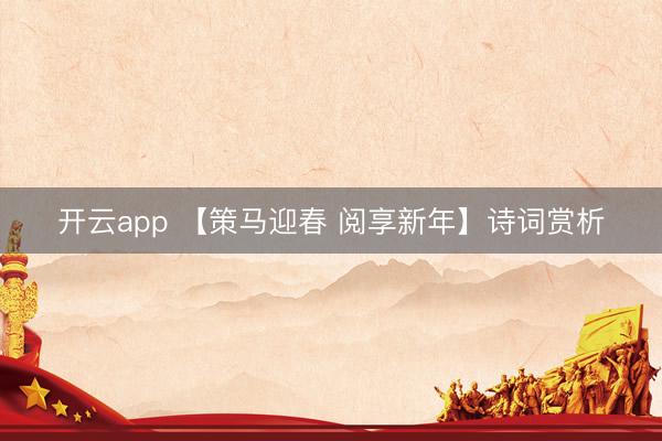 开云app 【策马迎春 阅享新年】诗词赏析
