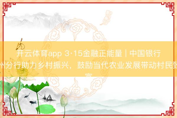 开云体育app 3·15金融正能量 | 中国银行惠州分行助力乡村振兴，鼓励当代农业发展带动村民致富
