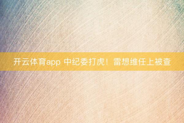开云体育app 中纪委打虎！雷想维任上被查