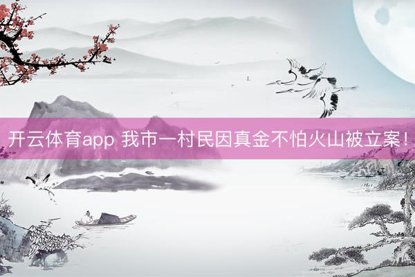 开云体育app 我市一村民因真金不怕火山被立案！