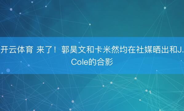 开云体育 来了！郭昊文和卡米然均在社媒晒出和J.Cole的合影