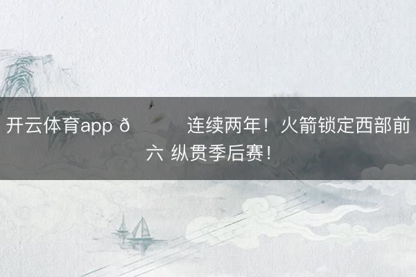 开云体育app 🚀连续两年！火箭锁定西部前六 纵贯季后赛！