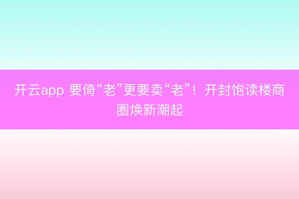 开云app 要倚“老”更要卖“老”!开封饱读楼商圈焕新潮起