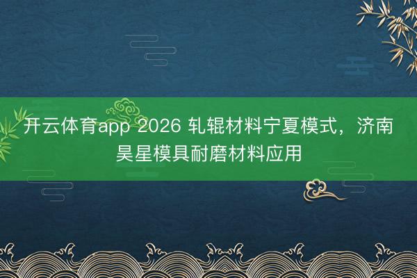 开云体育app 2026 轧辊材料宁夏模式，济南昊星模具耐磨材料应用