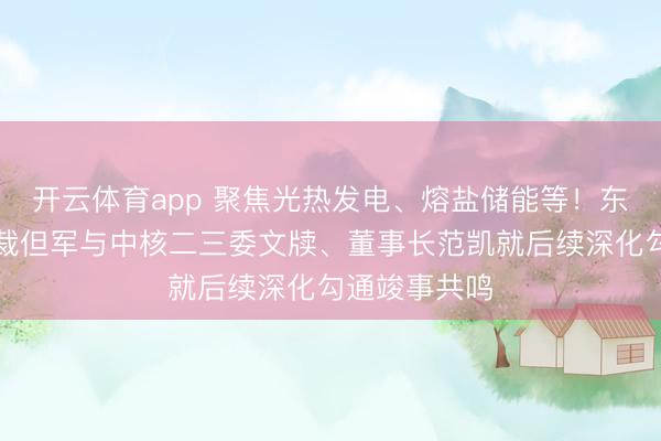 开云体育app 聚焦光热发电、熔盐储能等！东方电气副总裁但军与中核二三委文牍、董事长范凯就后续深化勾通竣事共鸣