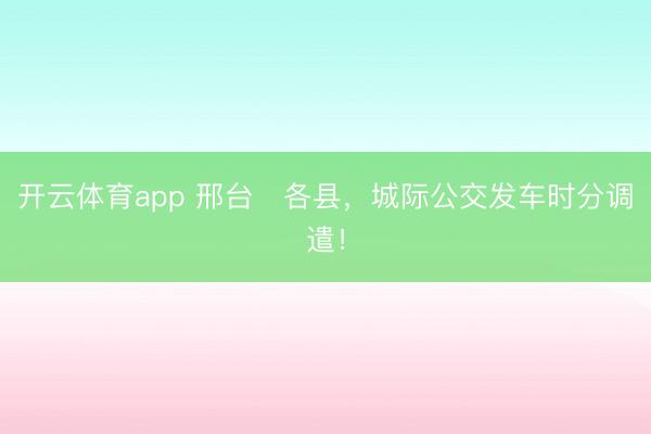 开云体育app 邢台⇌各县，城际公交发车时分调遣！