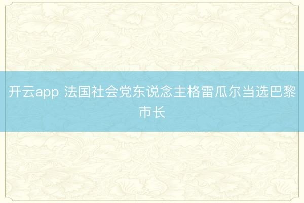开云app 法国社会党东说念主格雷瓜尔当选巴黎市长