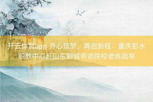 开云体育app 齐心筑梦，再启新程：重庆彭水职教中心赴山东聊城奇迹院校老练疏导