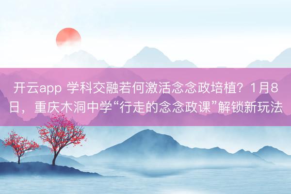 开云app 学科交融若何激活念念政培植？1月8日，重庆木洞中学“行走的念念政课”解锁新玩法