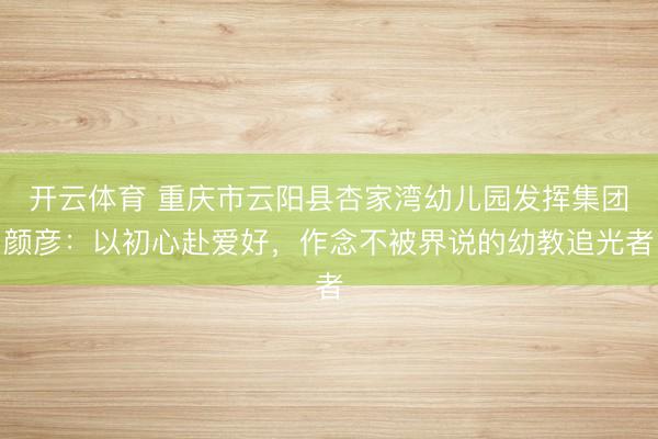 开云体育 重庆市云阳县杏家湾幼儿园发挥集团颜彦：以初心赴爱好，作念不被界说的幼教追光者